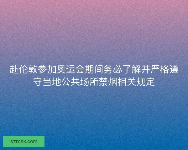 赴伦敦参加奥运会期间务必了解并严格遵守当地公共场所禁烟相关规定