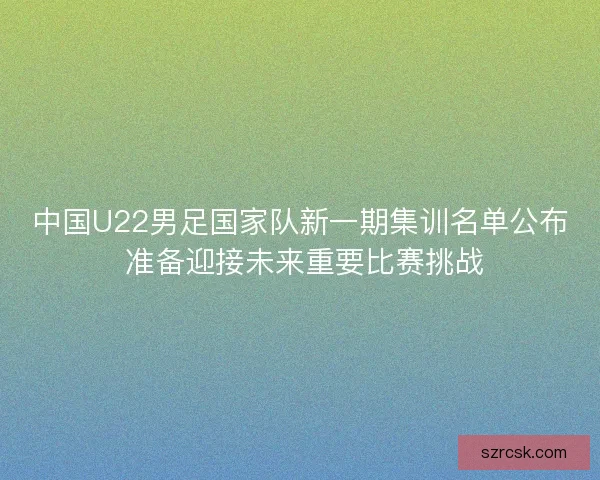 中国U22男足国家队新一期集训名单公布 准备迎接未来重要比赛挑战