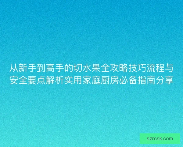 从新手到高手的切水果全攻略技巧流程与安全要点解析实用家庭厨房必备指南分享