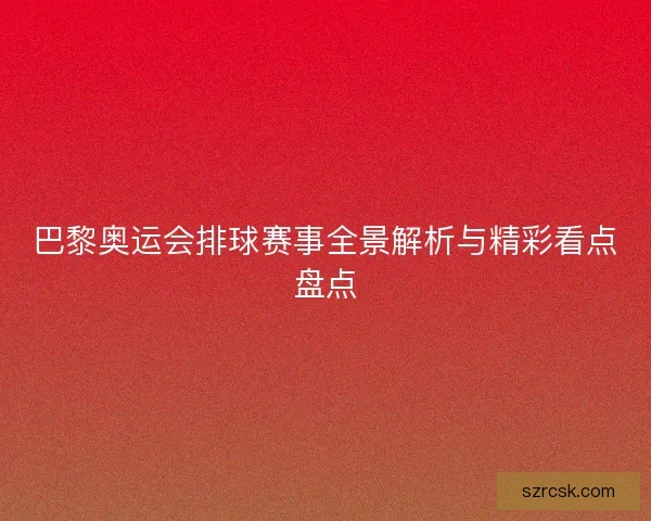 巴黎奥运会排球赛事全景解析与精彩看点盘点