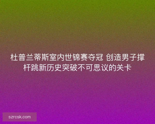 杜普兰蒂斯室内世锦赛夺冠 创造男子撑杆跳新历史突破不可思议的关卡