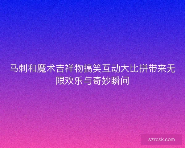 马刺和魔术吉祥物搞笑互动大比拼带来无限欢乐与奇妙瞬间